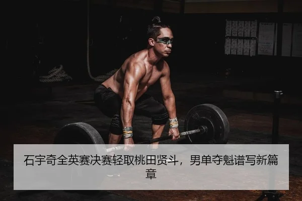 石宇奇全英赛决赛轻取桃田贤斗，男单夺魁谱写新篇章