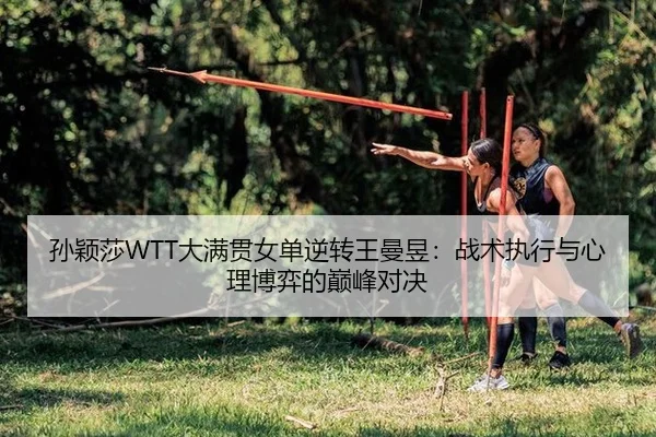 孙颖莎WTT大满贯女单逆转王曼昱：战术执行与心理博弈的巅峰对决